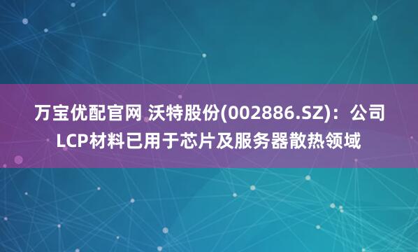 万宝优配官网 沃特股份(002886.SZ)：公司LCP材料已用于芯片及服务器散热领域