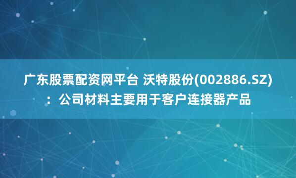 广东股票配资网平台 沃特股份(002886.SZ)：公司材料主要用于客户连接器产品