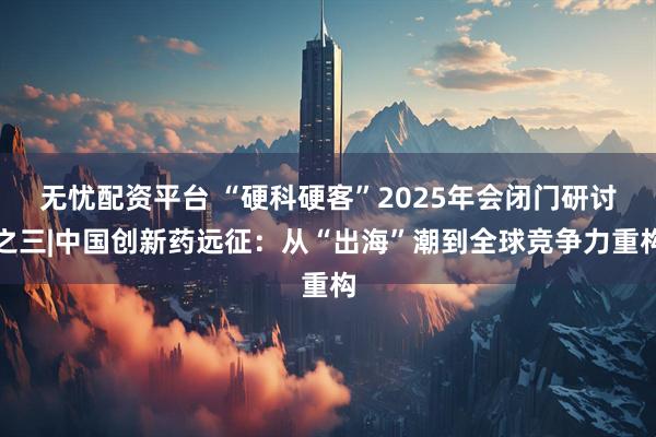 无忧配资平台 “硬科硬客”2025年会闭门研讨之三|中国创新药远征：从“出海”潮到全球竞争力重构