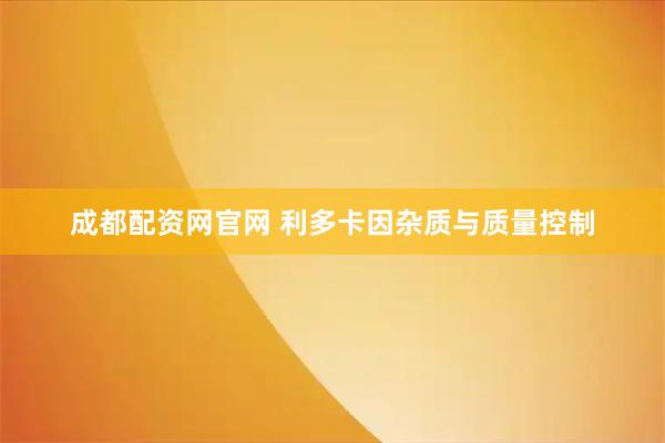 成都配资网官网 利多卡因杂质与质量控制