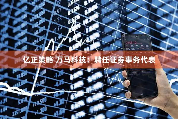 亿正策略 万马科技：聘任证券事务代表