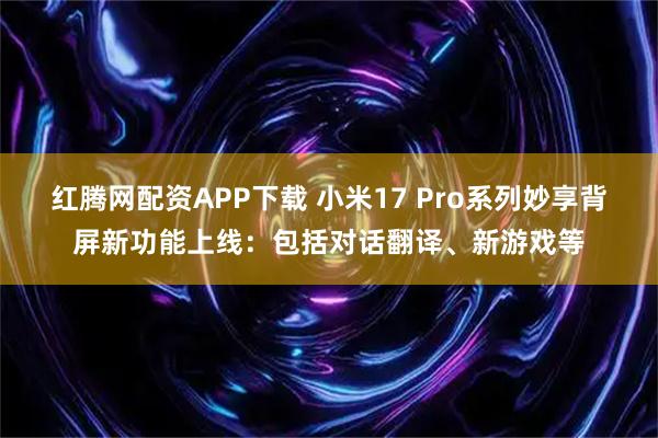 红腾网配资APP下载 小米17 Pro系列妙享背屏新功能上线：包括对话翻译、新游戏等