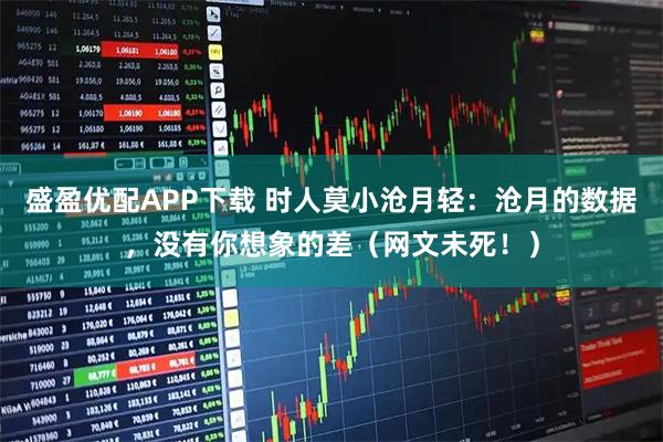 盛盈优配APP下载 时人莫小沧月轻：沧月的数据，没有你想象的差（网文未死！）