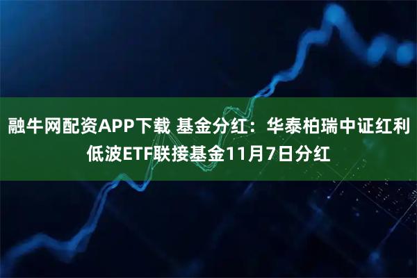 融牛网配资APP下载 基金分红：华泰柏瑞中证红利低波ETF联接基金11月7日分红