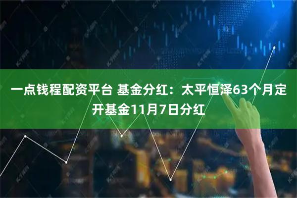 一点钱程配资平台 基金分红：太平恒泽63个月定开基金11月7日分红
