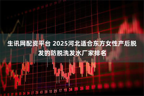 生讯网配资平台 2025河北适合东方女性产后脱发的防脱洗发水厂家排名