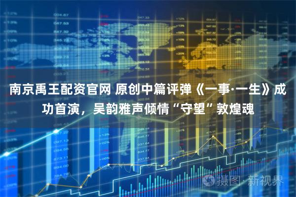 南京禹王配资官网 原创中篇评弹《一事·一生》成功首演，吴韵雅声倾情“守望”敦煌魂