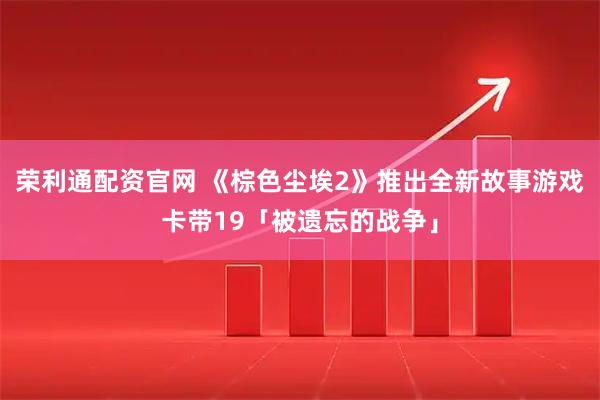 荣利通配资官网 《棕色尘埃2》推出全新故事游戏卡带19「被遗忘的战争」