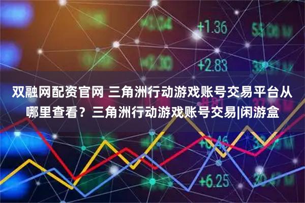 双融网配资官网 三角洲行动游戏账号交易平台从哪里查看？三角洲行动游戏账号交易|闲游盒