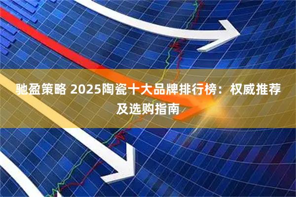 驰盈策略 2025陶瓷十大品牌排行榜：权威推荐及选购指南