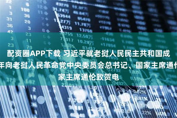 配资圈APP下载 习近平就老挝人民民主共和国成立50周年向老挝人民革命党中央委员会总书记、国家主席通伦致贺电