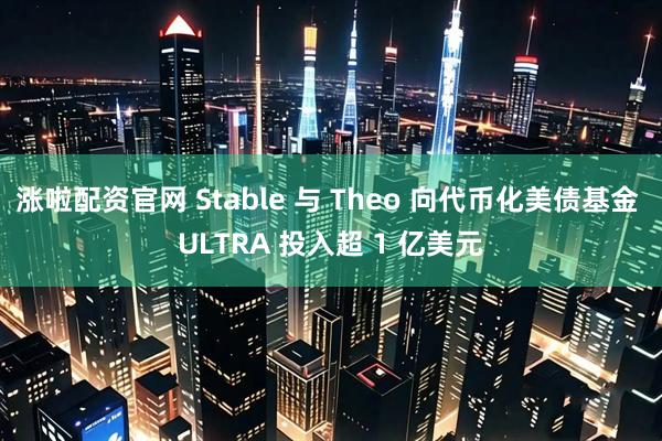 涨啦配资官网 Stable 与 Theo 向代币化美债基金 ULTRA 投入超 1 亿美元