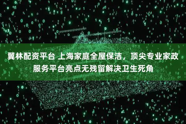 翼林配资平台 上海家庭全屋保洁，顶尖专业家政服务平台亮点无残留解决卫生死角