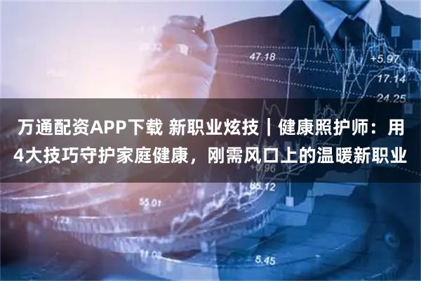 万通配资APP下载 新职业炫技｜健康照护师：用4大技巧守护家庭健康，刚需风口上的温暖新职业