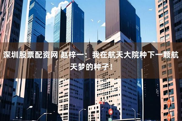 深圳股票配资网 赵梓一：我在航天大院种下一颗航天梦的种子！