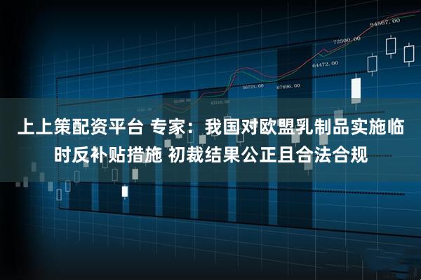 上上策配资平台 专家：我国对欧盟乳制品实施临时反补贴措施 初裁结果公正且合法合规