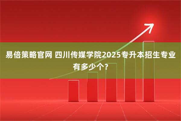 易倍策略官网 四川传媒学院2025专升本招生专业有多少个？