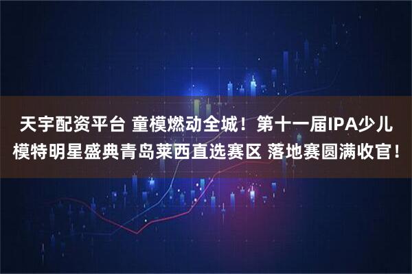 天宇配资平台 童模燃动全城！第十一届IPA少儿模特明星盛典青岛莱西直选赛区 落地赛圆满收官！