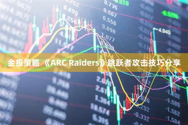 金投策略 《ARC Raiders》跳跃者攻击技巧分享