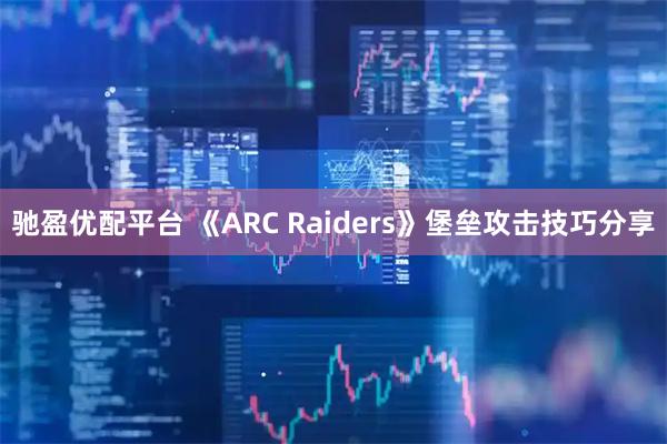 驰盈优配平台 《ARC Raiders》堡垒攻击技巧分享