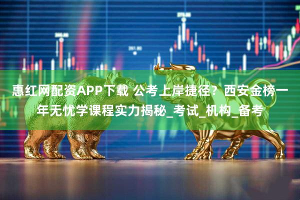 惠红网配资APP下载 公考上岸捷径？西安金榜一年无忧学课程实力揭秘_考试_机构_备考