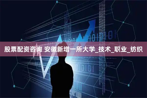 股票配资咨询 安徽新增一所大学_技术_职业_纺织
