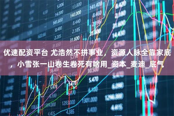 优速配资平台 尤浩然不拼事业，资源人脉全靠家底，小雪张一山卷生卷死有啥用_资本_麦迪_底气