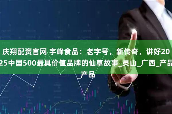 庆翔配资官网 宇峰食品：老字号，新传奇，讲好2025中国500最具价值品牌的仙草故事_灵山_广西_产品