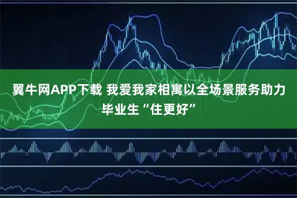 翼牛网APP下载 我爱我家相寓以全场景服务助力毕业生“住更好”