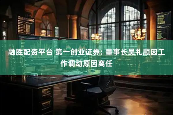 融胜配资平台 第一创业证券: 董事长吴礼顺因工作调动原因离任