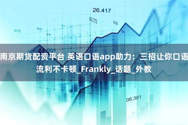南京期货配资平台 英语口语app助力：三招让你口语流利不卡顿_Frankly_话题_外教