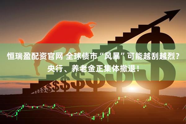 恒瑞盈配资官网 全球债市“风暴”可能越刮越烈？央行、养老金正集体撤退！