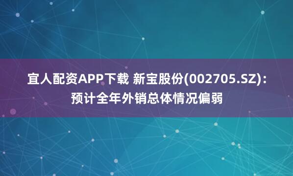 宜人配资APP下载 新宝股份(002705.SZ)：预计全年外销总体情况偏弱